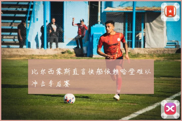 比尔西蒙斯直言快船依赖哈登难以冲击季后赛