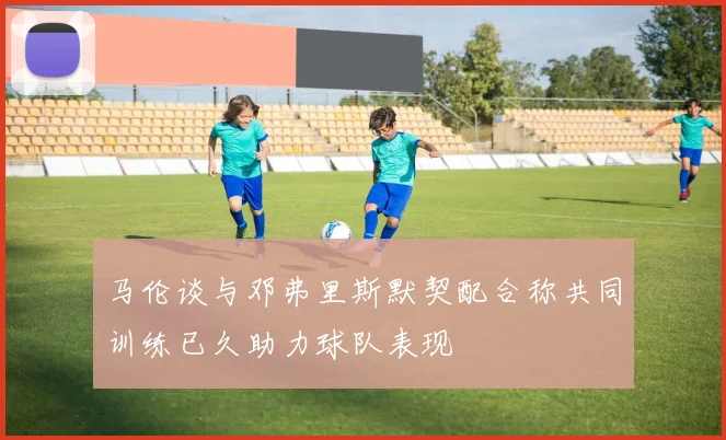马伦谈与邓弗里斯默契配合称共同训练已久助力球队表现