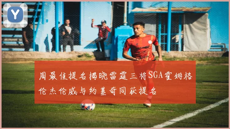 周最佳提名揭晓雷霆三将SGA霍姆格伦杰伦威与约基奇同获提名