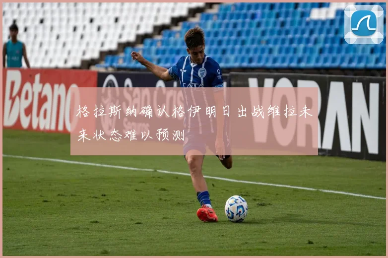 格拉斯纳确认格伊明日出战维拉未来状态难以预测