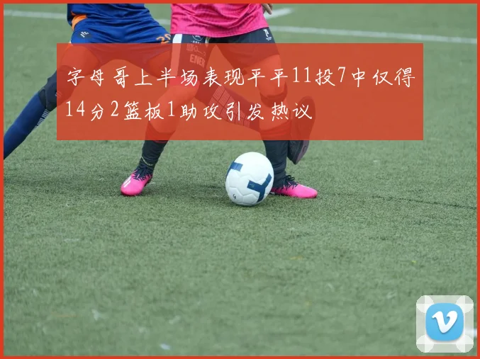 字母哥上半场表现平平11投7中仅得14分2篮板1助攻引发热议