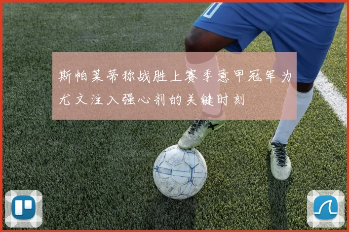 斯帕莱蒂称战胜上赛季意甲冠军为尤文注入强心剂的关键时刻