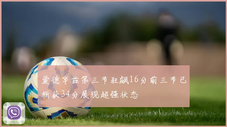 爱德华兹第三节狂飙16分前三节已斩获34分展现超强状态