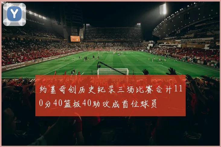 约基奇创历史纪录三场比赛合计110分40篮板40助攻成首位球员