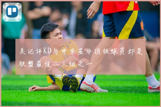 美记评KD与申京虽非顶级球员却是联盟最佳二人组之一