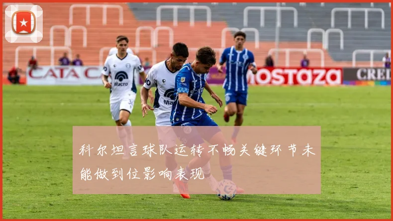 科尔坦言球队运转不畅关键环节未能做到位影响表现