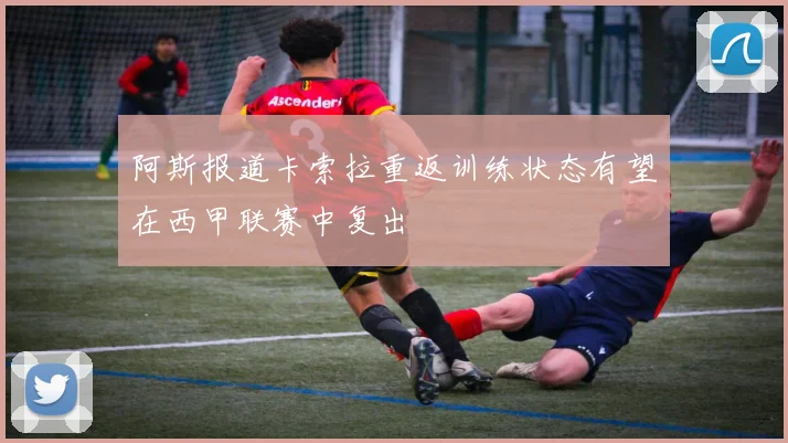 阿斯报道卡索拉重返训练状态有望在西甲联赛中复出