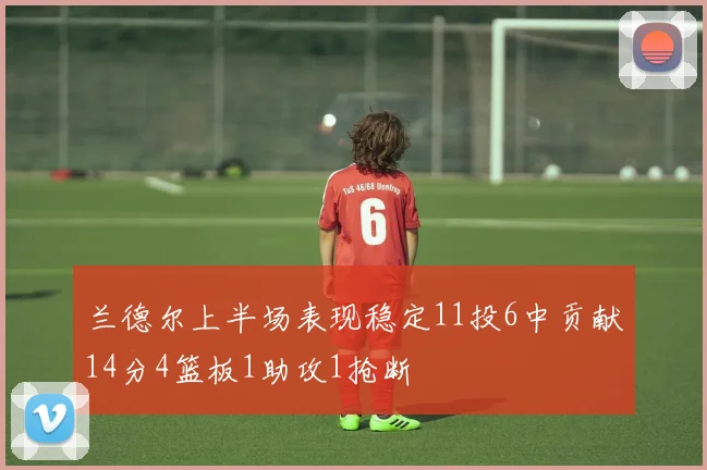 兰德尔上半场表现稳定11投6中贡献14分4篮板1助攻1抢断
