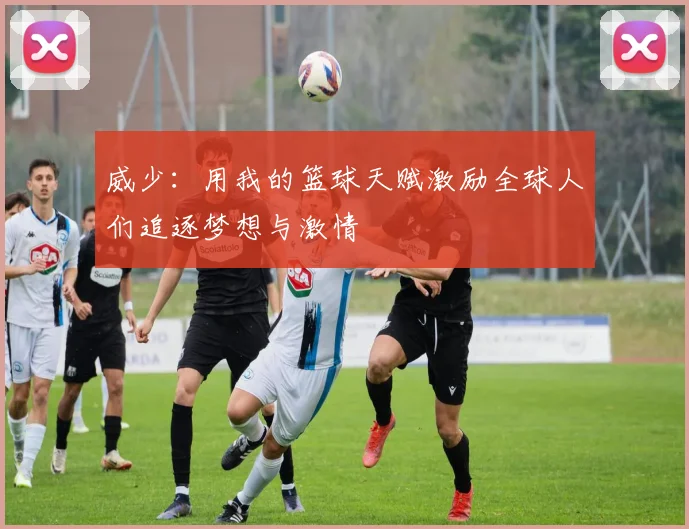 威少：用我的篮球天赋激励全球人们追逐梦想与激情