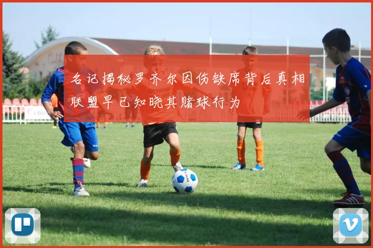 名记揭秘罗齐尔因伤缺席背后真相联盟早已知晓其赌球行为