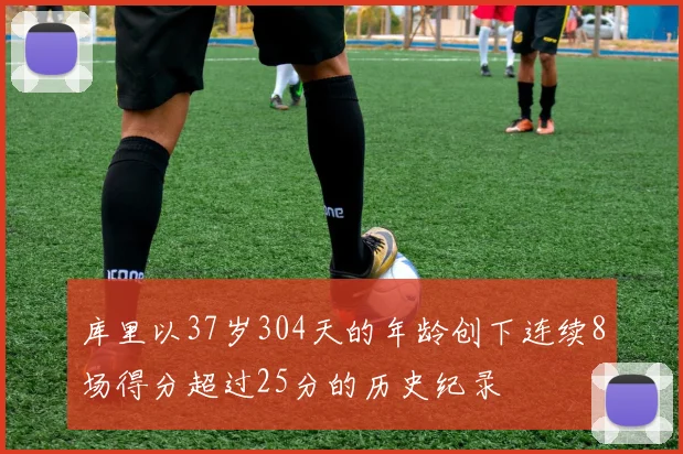 库里以37岁304天的年龄创下连续8场得分超过25分的历史纪录