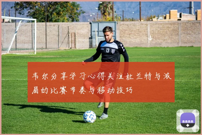 韦尔分享学习心得关注杜兰特与浓眉的比赛节奏与移动技巧