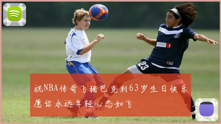 祝NBA传奇飞猪巴克利63岁生日快乐愿你永远年轻心态如飞