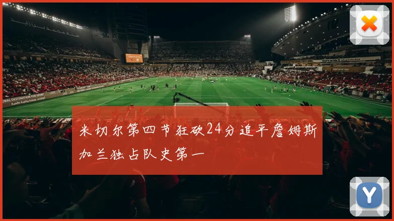 米切尔第四节狂砍24分追平詹姆斯加兰独占队史第一