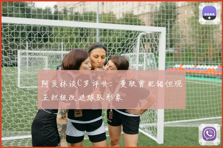 阿莫林谈C罗评价：曼联曾犯错但现正积极改进球队形象