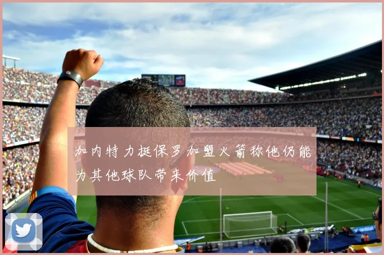 加内特力挺保罗加盟火箭称他仍能为其他球队带来价值