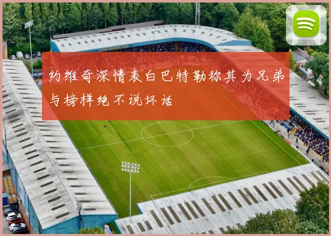 约维奇深情表白巴特勒称其为兄弟与榜样绝不说坏话