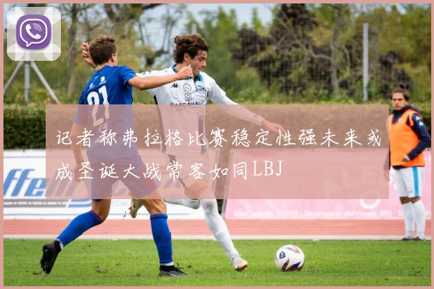 记者称弗拉格比赛稳定性强未来或成圣诞大战常客如同LBJ