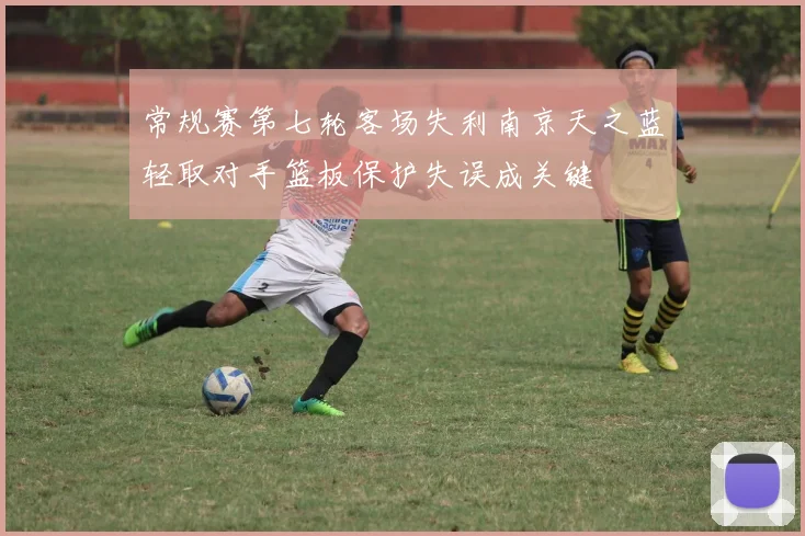 常规赛第七轮客场失利南京天之蓝轻取对手篮板保护失误成关键