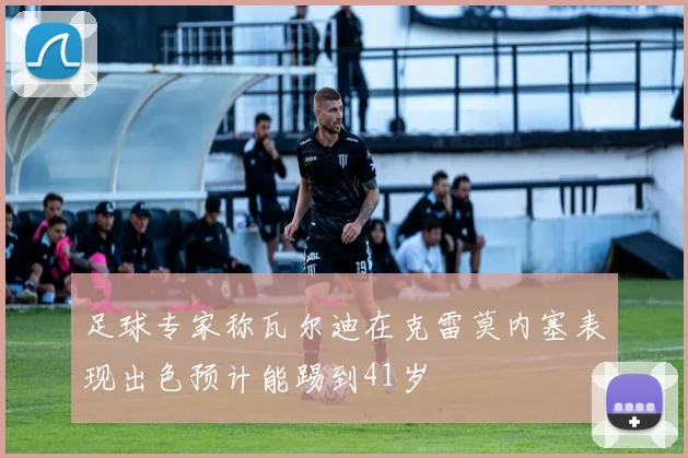 足球专家称瓦尔迪在克雷莫内塞表现出色预计能踢到41岁