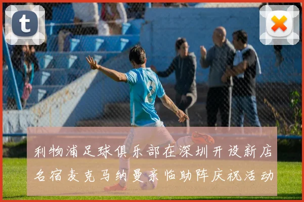利物浦足球俱乐部在深圳开设新店名宿麦克马纳曼亲临助阵庆祝活动
