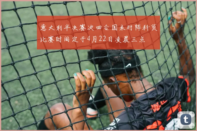 意大利半决赛次回合国米对阵科莫比赛时间定于4月22日凌晨三点
