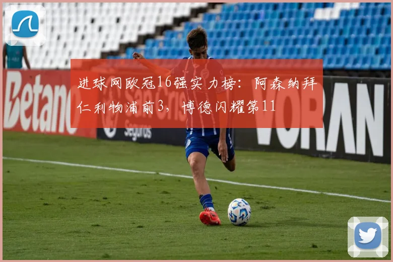进球网欧冠16强实力榜：阿森纳拜仁利物浦前3，博德闪耀第11