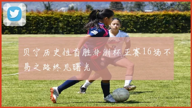 贝宁历史性首胜非洲杯正赛16场不易之路终见曙光