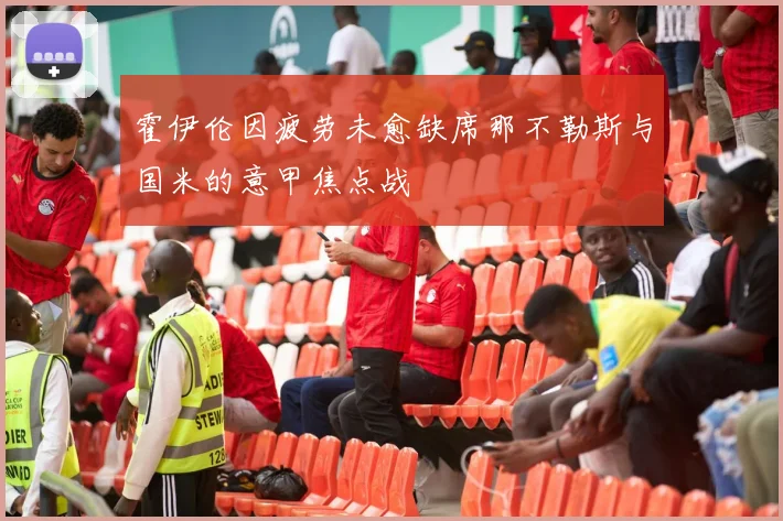 霍伊伦因疲劳未愈缺席那不勒斯与国米的意甲焦点战