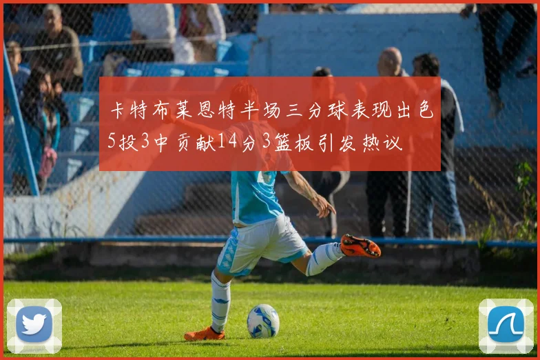 卡特布莱恩特半场三分球表现出色5投3中贡献14分3篮板引发热议
