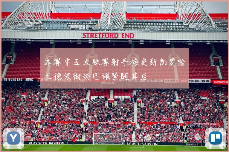 本赛季五大联赛射手榜更新凯恩哈兰德领衔姆巴佩紧随其后