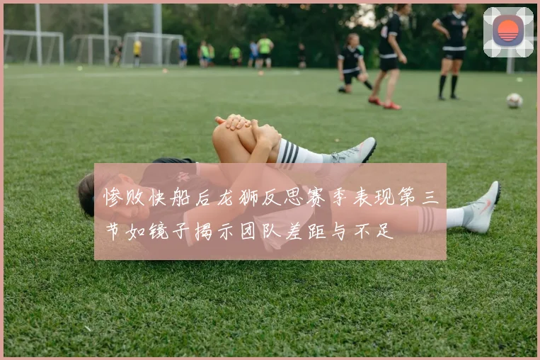 惨败快船后龙狮反思赛季表现第三节如镜子揭示团队差距与不足