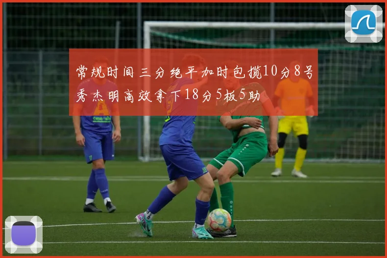 常规时间三分绝平加时包揽10分8号秀杰明高效拿下18分5板5助