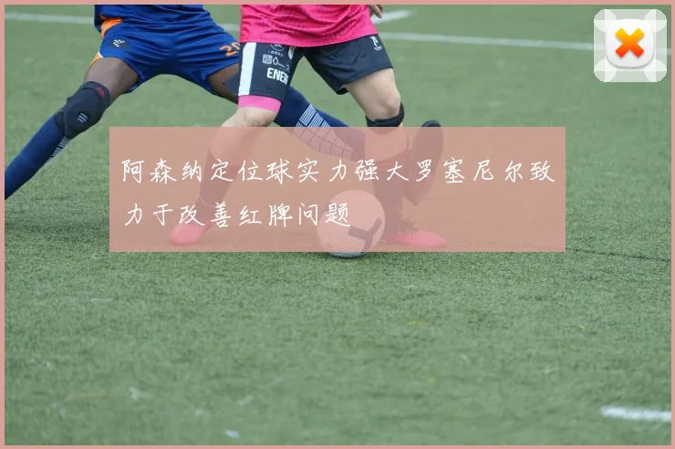 阿森纳定位球实力强大罗塞尼尔致力于改善红牌问题
