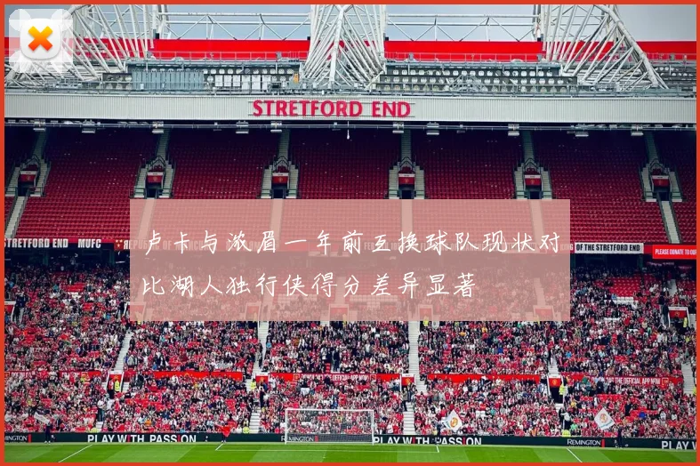 卢卡与浓眉一年前互换球队现状对比湖人独行侠得分差异显著