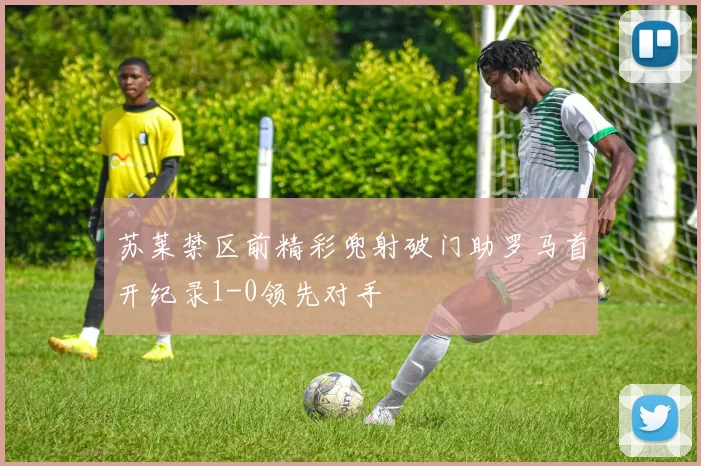 苏莱禁区前精彩兜射破门助罗马首开纪录1-0领先对手