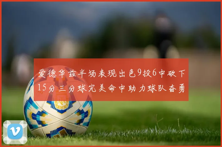 爱德华兹半场表现出色9投6中砍下15分三分球完美命中助力球队奋勇争先