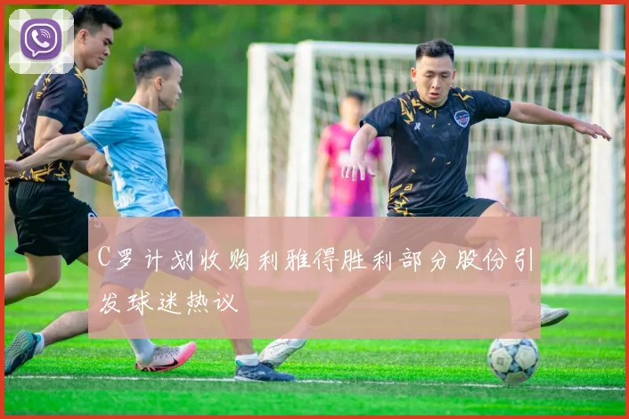 C罗计划收购利雅得胜利部分股份引发球迷热议