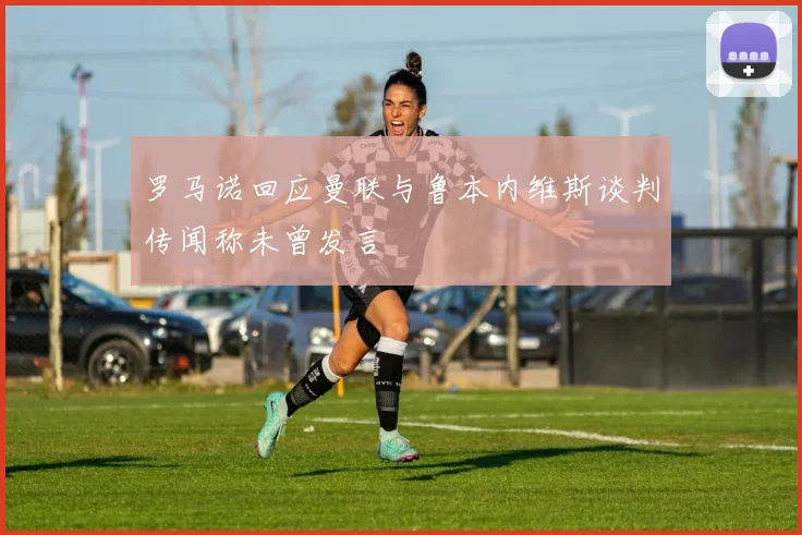 罗马诺回应曼联与鲁本内维斯谈判传闻称未曾发言