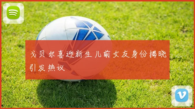 戈贝尔喜迎新生儿前女友身份揭晓引发热议