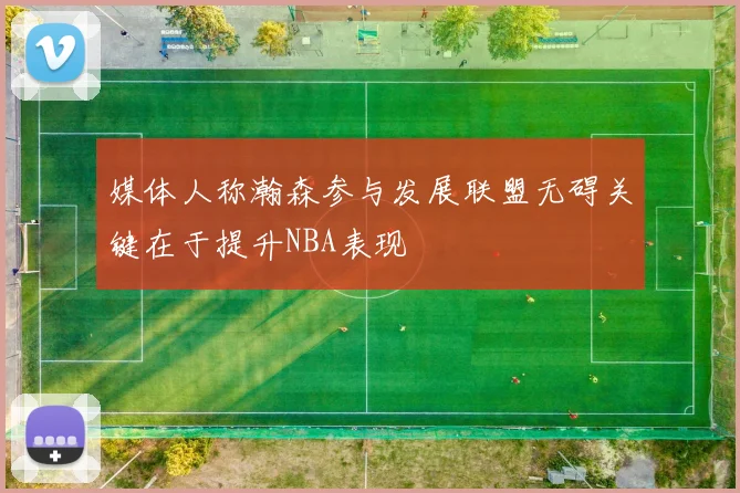 媒体人称瀚森参与发展联盟无碍关键在于提升NBA表现