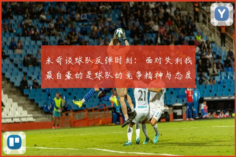 米奇谈球队反弹时刻：面对失利我最自豪的是球队的竞争精神与态度