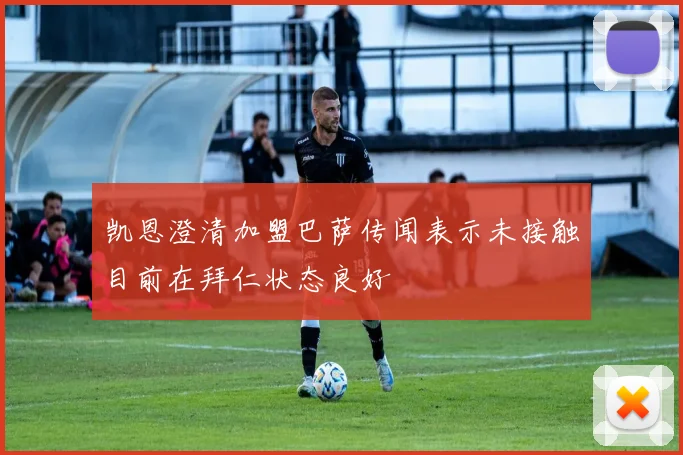 凯恩澄清加盟巴萨传闻表示未接触目前在拜仁状态良好